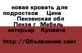  новая кровать для подростков  › Цена ­ 3 000 - Пензенская обл., Пенза г. Мебель, интерьер » Кровати   